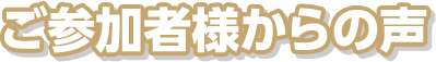 ご参加者様からの声