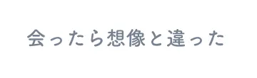 会ったら想像と違った