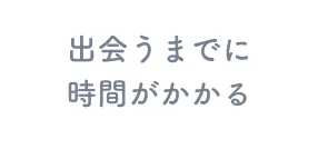 出会うまでに時間がかかる