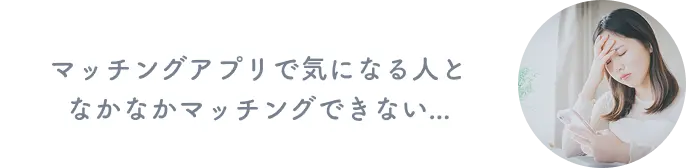 マッチングアプリで気になる人となかなかマッチングできないそんなあなたへ
