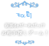 Trick01.仮面deだ～れだっ!?お相手探しゲーム！