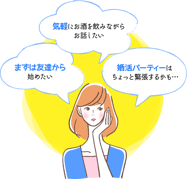 「婚活パーティーはちょっと緊張するかも…」「気軽にお酒を飲みながらお話したい」「まずは友達から始めたい」