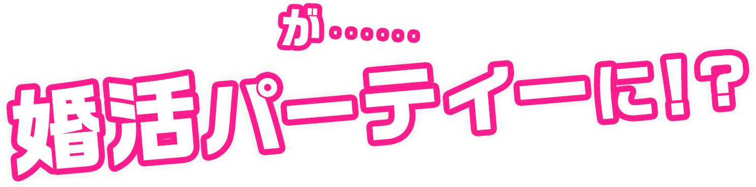 が･･･婚活パーティーに!?