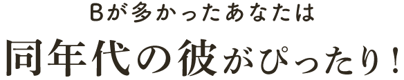 Bが多かったあなたは同年代の彼がぴったり!