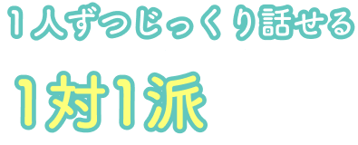 1人ずつじっくり話せる1対1派