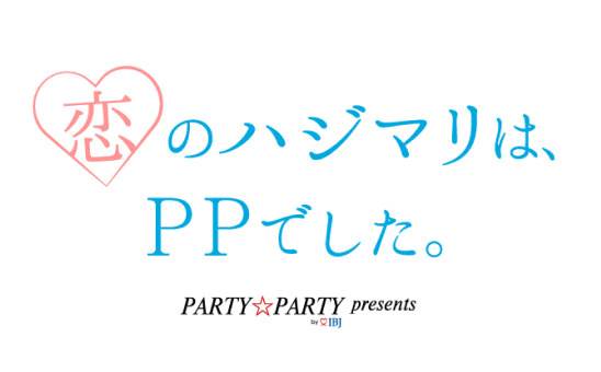 【PARTY☆PARTY presents】恋のハジマリは、PPでした。